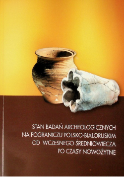 Stan badań archeologicznych na pograniczu polsko - białoruskim od czasów średniowiecza po czasy nowożytne