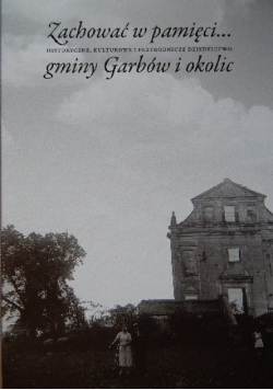 Zachować w pamięci Historyczne, kulturowe i przyrodnicze dziedzictwo gminy Garbów i okolic