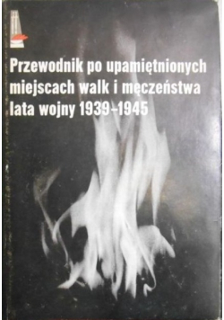 Przewodnik po upamiętnionych miejscach walk i męczeństwa lata wojny 1939 - 1945