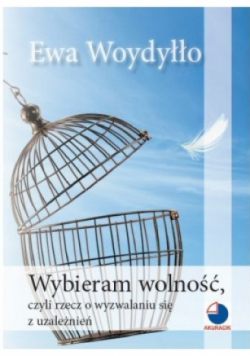 Wybieram wolność czyli rzecz o wyzwalaniu się z uzależnień