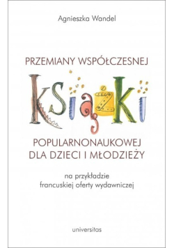 Przemiany współczesnej książki popularnonaukowej dla dzieci i młodzieży na przykładzie francuskiej oferty wydawniczej
