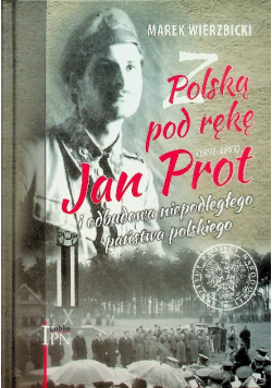 Z Polską pod rękę (1891-1957) Jan Prot i odbudowa niepodległego państwa polskiego