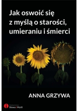 Jak oswoić się z myślą o starości umieraniu i śmierci