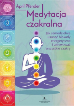 Medytacja czakralna. Jak samodzielnie usunąć blokady energetyczne i aktywować wszystkie czakry