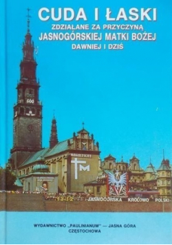 Cuda i Łaski zdziałane za przyczyną Jasnogórskiej matki bożej dawniej  i dziś
