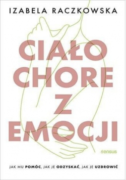 Ciało chore z emocji Jak mu pomóc, jak je odzyskać, jak je uzdrowić