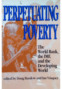 Perpetuating Poverty: The World Bank, the IMF, and the Developing World
