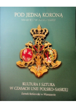 Pod jedną koroną. Kultura i sztuka w czasach unii polsko - saskiej