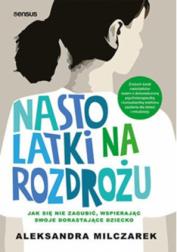 Nastolatki na rozdrożu. Jak się nie zagubić wspierając swoje dorastające dziecko