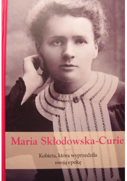Maria Skłodowska-Curie Kobieta, która wyprzedziła swoją epokę
