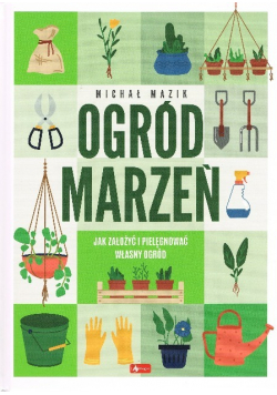 Ogród marzeń Jak założyć i pielęgnować własny ogród