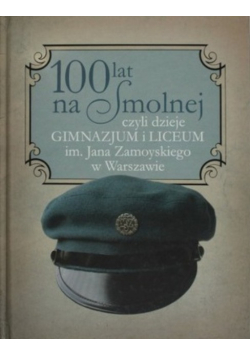 100 lat na Smolnej czyli dzieje gimnazjum i liceum im. Jana Zamoyskiego w Warszawie