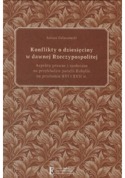 Konflikty o dziesięciny w dawnej Rzeczypospolitej aspekty prawne i społeczne na przykładzie parafii Kobylin na przełomie XVI i XVII w.