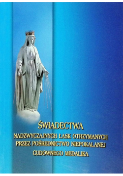 Świadectwa nadzwyczajnych łask otrzymanych przez pośrednictwo niepokalanej Cudownego Medalika
