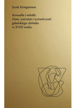Kowadła i młotki Dom, warsztat i wytwórczość gdańskiego złotnika w XVIII wieku
