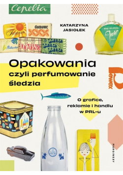 Opakowania, czyli perfumowanie śledzia.. O grafice, reklamie i handlu w PRL-u wyd. 2