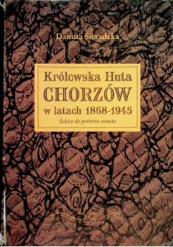 Królewska Huta Chorzów w latach 1868 - 1945 Szkice do portretu miasta
