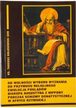 Od wolności wyboru wyznania do przymusu religijnego ewolucja poglądów biskupa Augustyna z Hippony podczas schizmy donatystycznej w Afryce Rzymskiej