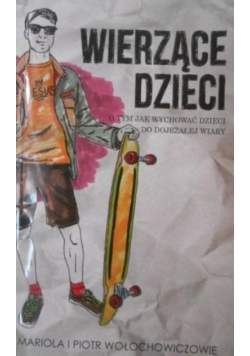 Wierzące dzieci O tym jak wychowywać dzieci do dojrzałej wiary