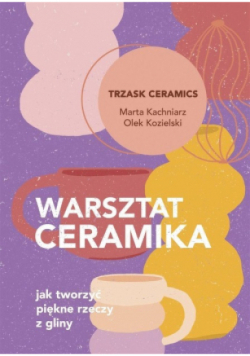 Warsztat ceramika. Jak tworzyć piękne rzeczy z gliny