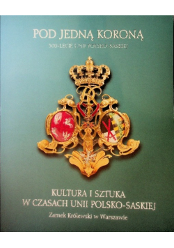 Pod jedną koroną. Kultura i sztuka w czasach unii polsko - saskiej