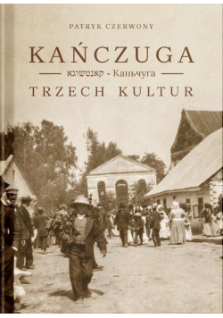 Kańczuga Trzech Kultur. Zarys dziejów miasteczka w XIX i XX wieku