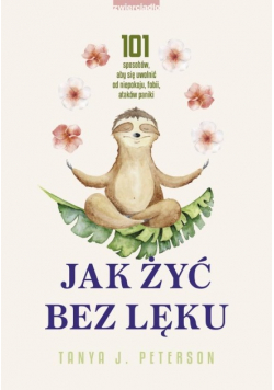 Jak żyć bez lęku. 101 sposobów, aby się uwolnić od niepokoju, fobii, ataków paniki