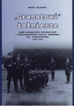 Granatowi żołnierze Album biograficzno-fotograficzny o funkcjonariuszach Policji Państwowej woj. białostockiego 1919-1939