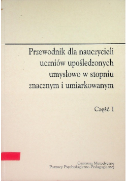 Przewodnik dla nauczycieli uczniów upośledzonych umysłowo w stopniu znacznym i umiarkowanym część I