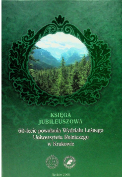 Księga Jubileuszowa 60 - lecie powołania Wydziału Leśnego Uniwersytetu Rolniczego w Krakowie