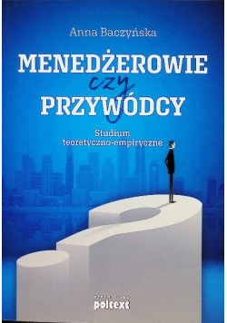 Menedżerowie czy przywódcy. Studium teoretyczno-empiryczne