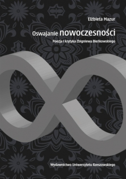 Oswajanie nowoczesności Poezja i krytyka Zbigniewa Bieńkowskiego