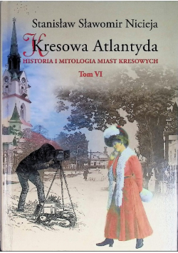 Kresowa Atlantyda Historia i mitologia miast kresowych Tom VI