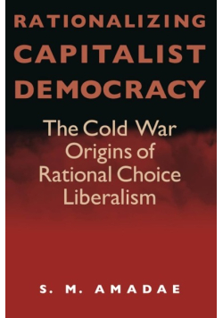 Rationalizing Capitalist Democracy: The Cold War Origins of Rational Choice Liberalism