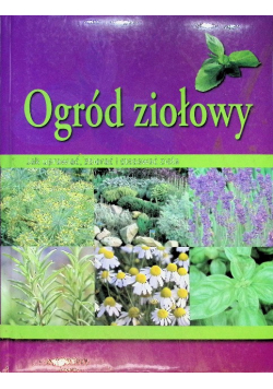 Ogród ziołowy jak uprawiać zbierać i stosować zioła