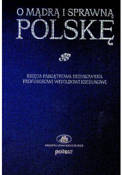 O mądrą i sprawną Polskę Księga pamiątkowa dedykowana Profesorowi Witoldowi Kieżunowi
