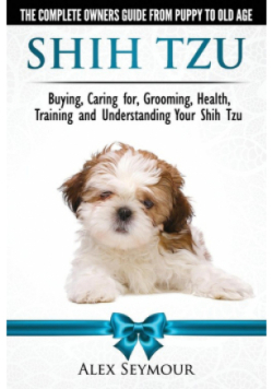 Shih Tzu Dogs - The Complete Owners Guide from Puppy to Old Age. Buying, Caring For, Grooming, Health, Training and Understanding Your Shih Tzu