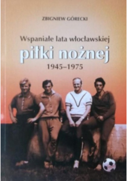 Wspaniałe lata włocławskiej piłki nożnej 1945 - 1975