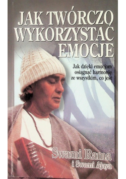 Jak twórczo wykorzystać emocje Jak dzięki emocjom osiągnąć harmonię ze wszystkim, co jest