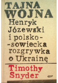 Tajna wojna Henryk Józewski i polsko - sowiecka rozgrywka o Ukrainę