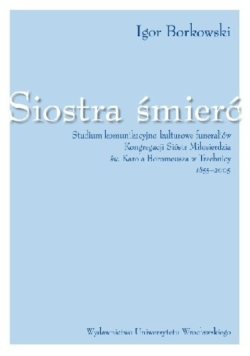 Siostra śmierć. Studium komunikacyjno-kulturowe funeraliów Kongregacji Sióstr Miłosierdzia Św. Karola Boromeusza  w Trzebnicy 1855-2005