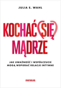 Kochać (się) mądrze Jak uważność i współczucie mogą wspierać relacje intymne