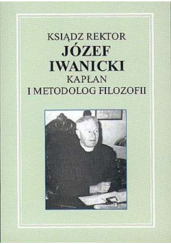 Ksiądz Rektor Józef Iwanicki Kapłan i metodolog filozofii