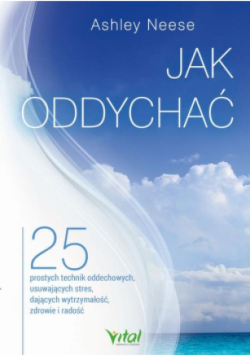 Jak oddychać? 25 prostych technik oddechowych, usuwających stres, dających wytrzymałość, zdrowie i radość