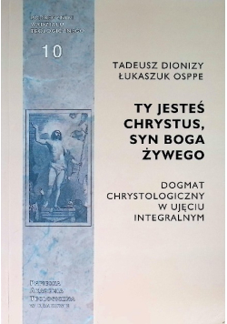 Ty jesteś Chrystus, syn Boga żywego dogmat chrystologiczny w ujęciu integralnym podręcznik wydziału teologicznego Tom 10