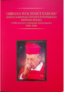 Obrona wolności narodu księdza kardynała Stefana Wyszyńskiego Prymasa Polski w 100 rocznicę odzyskania niepodległości 1918 - 2018