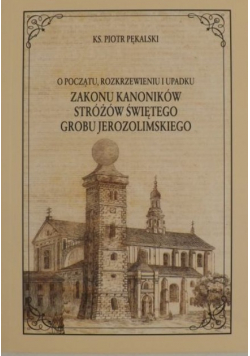 O początku rozkrzewieniu i upadku Zakonu XX Kanoników Stróżów św Grobu Jerozolimskiego