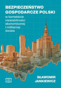 BEZPIECZEŃSTWO GOSPODARCZE POLSKI w kontekście niestabilności ekonomicznej i militarnej świata