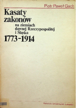 Kasaty zakonów na ziemiach dawnej Rzeczypospolitej i Śląska 1773 - 1914