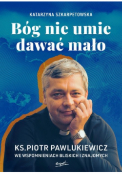 Bóg nie umie dawać mało Ks. Piotr Pawlukiewicz we wspomnieniach bliskich i znajomych
